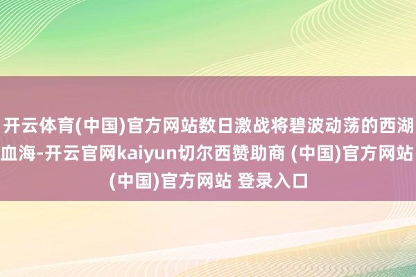 开云体育(中国)官方网站数日激战将碧波动荡的西湖染成一派血海-开云官网kaiyun切尔西赞助商 (中国)官方网站 登录入口
