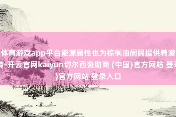 体育游戏app平台能源属性也为棕榈油阛阓提供着潜在支持-开云官网kaiyun切尔西赞助商 (中国)官方网站 登录入口