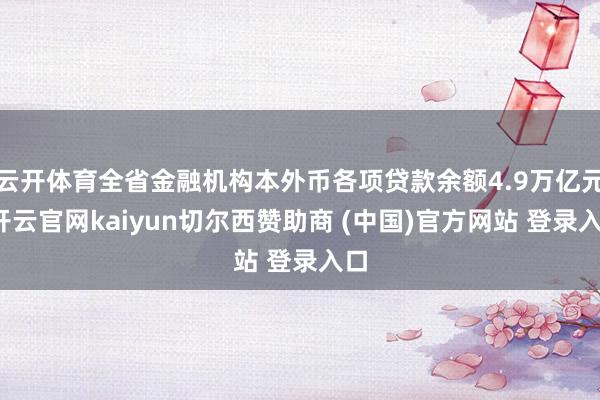 云开体育全省金融机构本外币各项贷款余额4.9万亿元-开云官网kaiyun切尔西赞助商 (中国)官方网站 登录入口