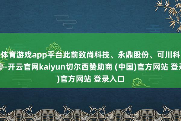 体育游戏app平台此前致尚科技、永鼎股份、可川科技涨停-开云官网kaiyun切尔西赞助商 (中国)官方网站 登录入口