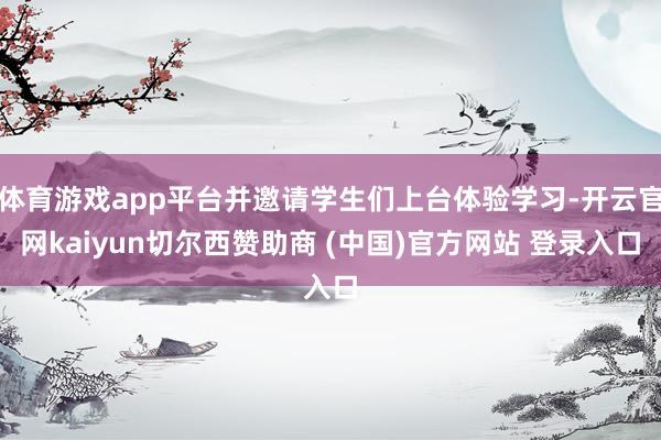 体育游戏app平台并邀请学生们上台体验学习-开云官网kaiyun切尔西赞助商 (中国)官方网站 登录入口