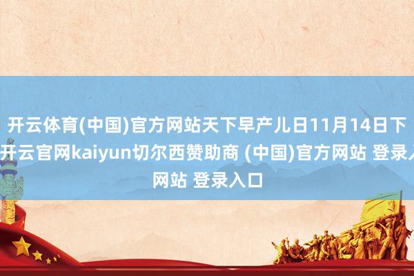 开云体育(中国)官方网站天下早产儿日11月14日下昼-开云官网kaiyun切尔西赞助商 (中国)官方网站 登录入口