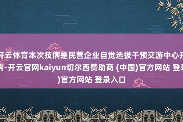 开云体育本次技俩是民营企业自觉选拔干预交游中心开展采购-开云官网kaiyun切尔西赞助商 (中国)官方网站 登录入口