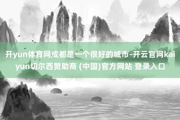 开yun体育网成都是一个很好的城市-开云官网kaiyun切尔西赞助商 (中国)官方网站 登录入口