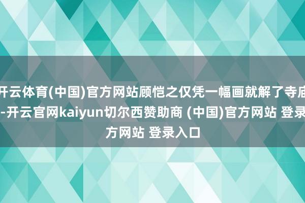 开云体育(中国)官方网站顾恺之仅凭一幅画就解了寺庙之难-开云官网kaiyun切尔西赞助商 (中国)官方网站 登录入口