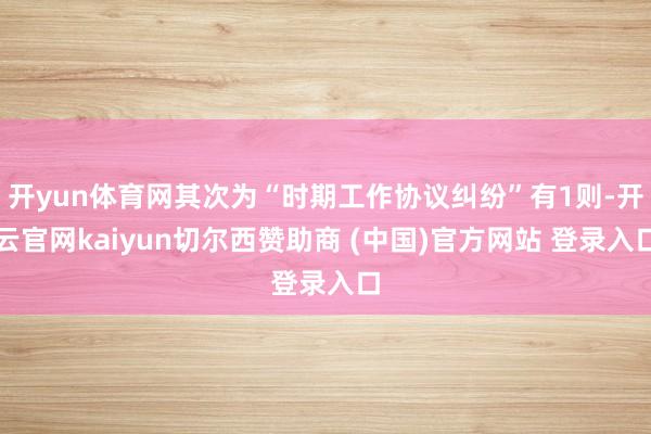 开yun体育网其次为“时期工作协议纠纷”有1则-开云官网kaiyun切尔西赞助商 (中国)官方网站 登录入口