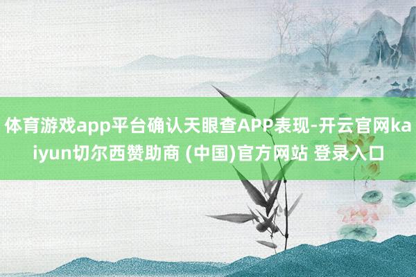 体育游戏app平台确认天眼查APP表现-开云官网kaiyun切尔西赞助商 (中国)官方网站 登录入口