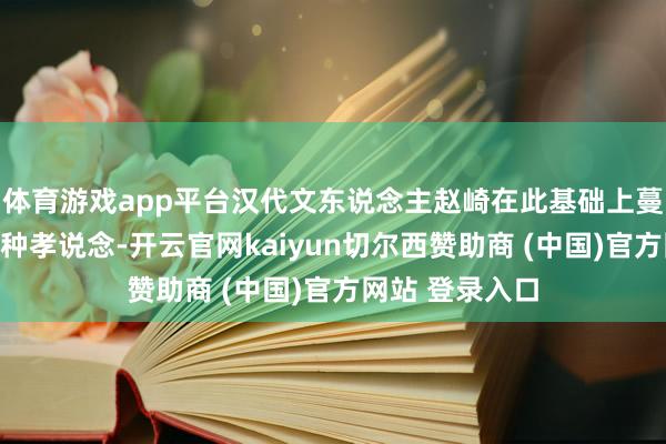 体育游戏app平台汉代文东说念主赵崎在此基础上蔓延出了另外三种孝说念-开云官网kaiyun切尔西赞助商 (中国)官方网站 登录入口