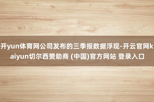 开yun体育网公司发布的三季报数据浮现-开云官网kaiyun切尔西赞助商 (中国)官方网站 登录入口