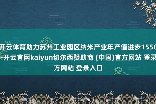 开云体育助力苏州工业园区纳米产业年产值进步1550亿元-开云官网kaiyun切尔西赞助商 (中国)官方网站 登录入口