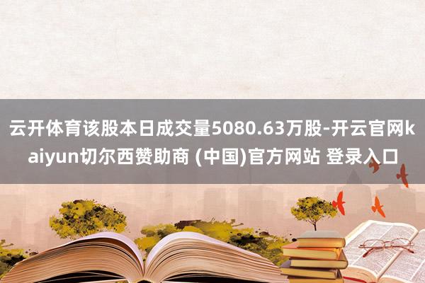 云开体育该股本日成交量5080.63万股-开云官网kaiyun切尔西赞助商 (中国)官方网站 登录入口