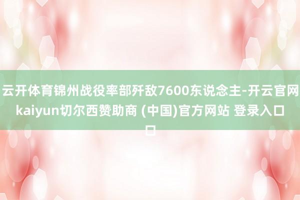 云开体育锦州战役率部歼敌7600东说念主-开云官网kaiyun切尔西赞助商 (中国)官方网站 登录入口