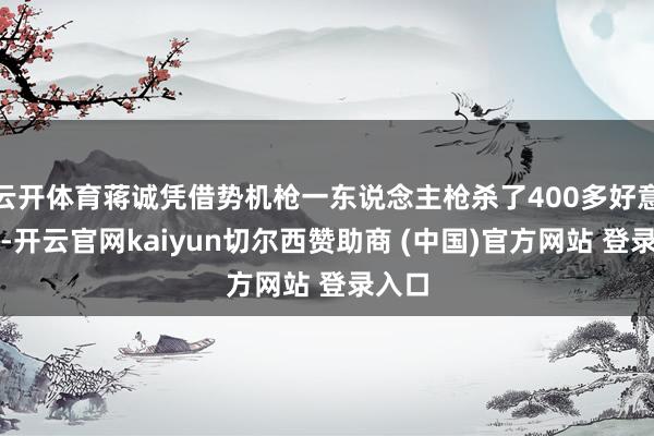 云开体育蒋诚凭借势机枪一东说念主枪杀了400多好意思军-开云官网kaiyun切尔西赞助商 (中国)官方网站 登录入口
