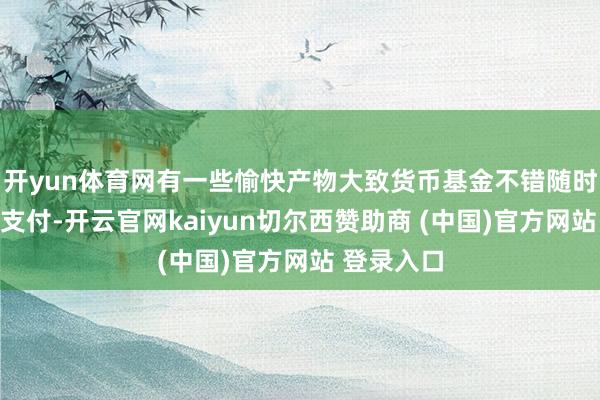开yun体育网有一些愉快产物大致货币基金不错随时索求用于支付-开云官网kaiyun切尔西赞助商 (中国)官方网站 登录入口