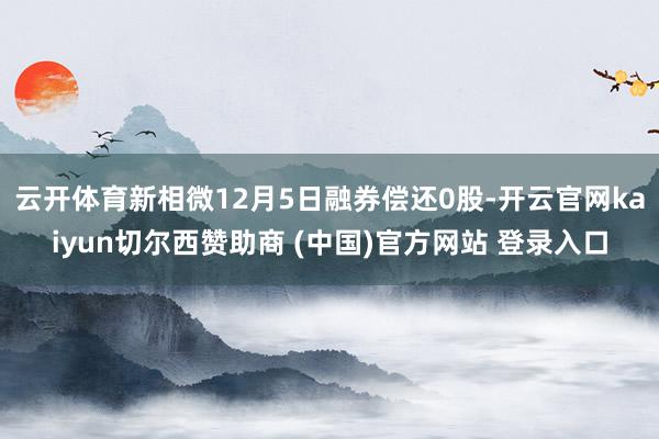 云开体育新相微12月5日融券偿还0股-开云官网kaiyun切尔西赞助商 (中国)官方网站 登录入口
