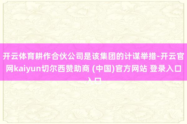 开云体育 耕作合伙公司是该集团的计谋举措-开云官网kaiyun切尔西赞助商 (中国)官方网站 登录入口