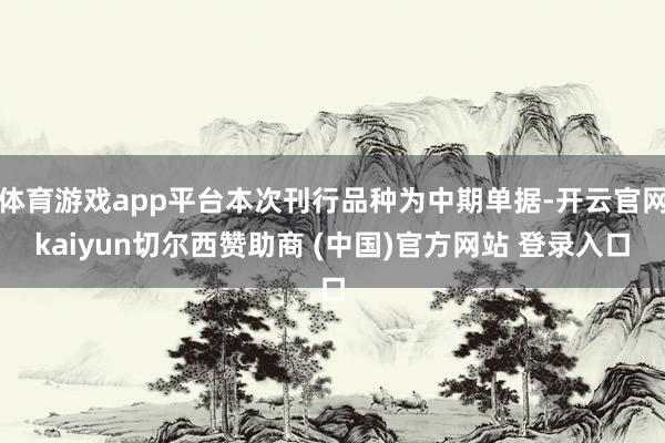 体育游戏app平台本次刊行品种为中期单据-开云官网kaiyun切尔西赞助商 (中国)官方网站 登录入口