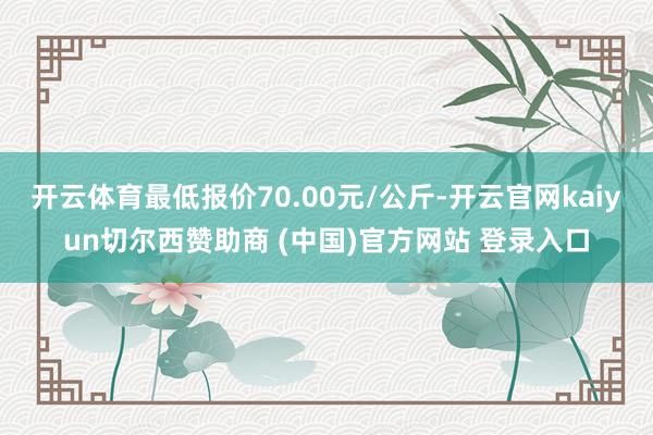 开云体育最低报价70.00元/公斤-开云官网kaiyun切尔西赞助商 (中国)官方网站 登录入口