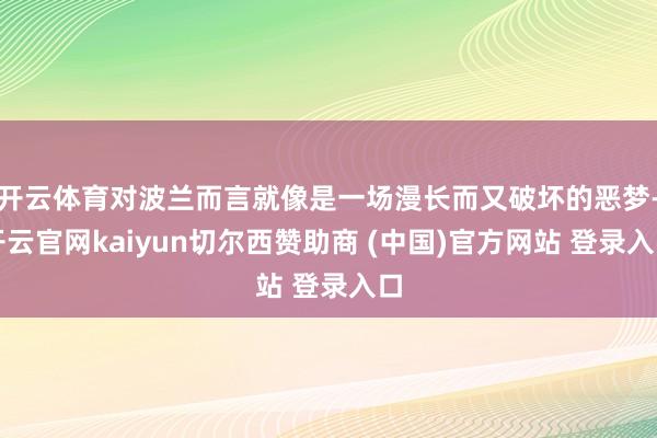 开云体育对波兰而言就像是一场漫长而又破坏的恶梦-开云官网kaiyun切尔西赞助商 (中国)官方网站 登录入口