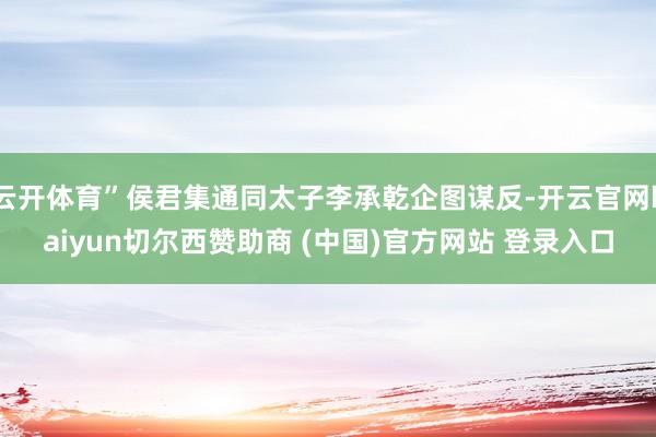 云开体育”侯君集通同太子李承乾企图谋反-开云官网kaiyun切尔西赞助商 (中国)官方网站 登录入口