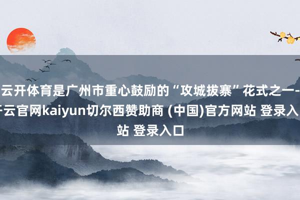 云开体育是广州市重心鼓励的“攻城拔寨”花式之一-开云官网kaiyun切尔西赞助商 (中国)官方网站 登录入口