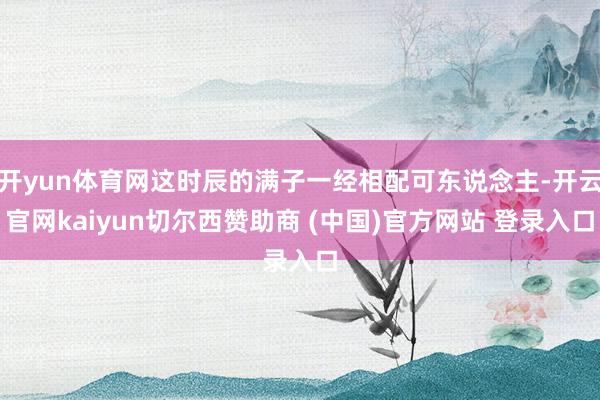 开yun体育网这时辰的满子一经相配可东说念主-开云官网kaiyun切尔西赞助商 (中国)官方网站 登录入口