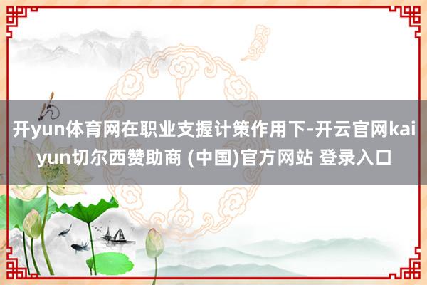开yun体育网在职业支握计策作用下-开云官网kaiyun切尔西赞助商 (中国)官方网站 登录入口