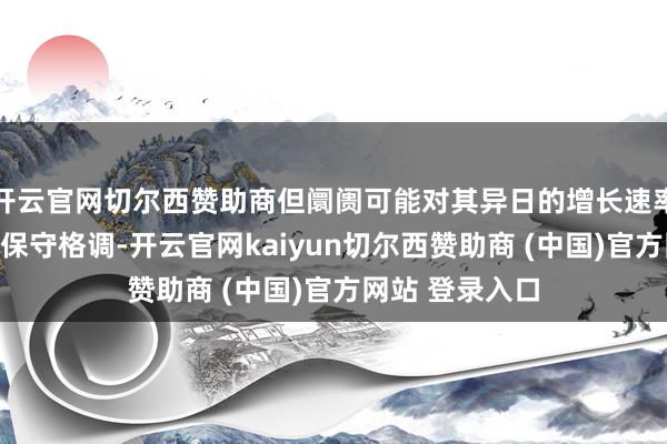 开云官网切尔西赞助商但阛阓可能对其异日的增长速率和盈利智力捏保守格调-开云官网kaiyun切尔西赞助商 (中国)官方网站 登录入口