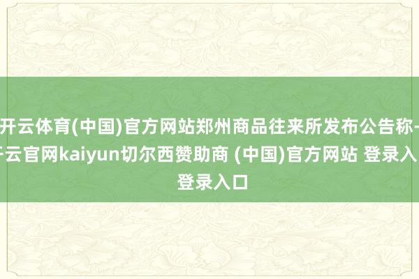 开云体育(中国)官方网站郑州商品往来所发布公告称-开云官网kaiyun切尔西赞助商 (中国)官方网站 登录入口