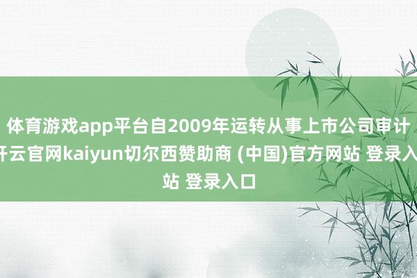 体育游戏app平台自2009年运转从事上市公司审计-开云官网kaiyun切尔西赞助商 (中国)官方网站 登录入口