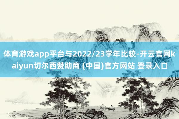 体育游戏app平台与2022/23学年比较-开云官网kaiyun切尔西赞助商 (中国)官方网站 登录入口
