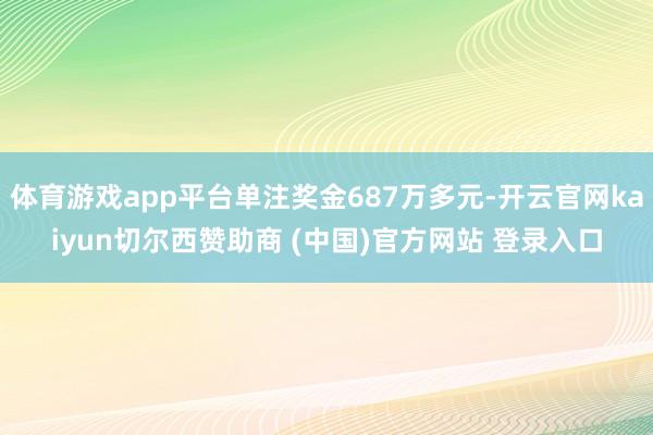 体育游戏app平台单注奖金687万多元-开云官网kaiyun切尔西赞助商 (中国)官方网站 登录入口