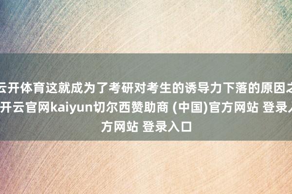 云开体育这就成为了考研对考生的诱导力下落的原因之一-开云官网kaiyun切尔西赞助商 (中国)官方网站 登录入口