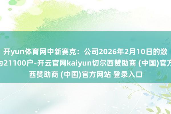 开yun体育网中新赛克：公司2026年2月10日的激动东说念主数为21100户-开云官网kaiyun切尔西赞助商 (中国)官方网站 登录入口