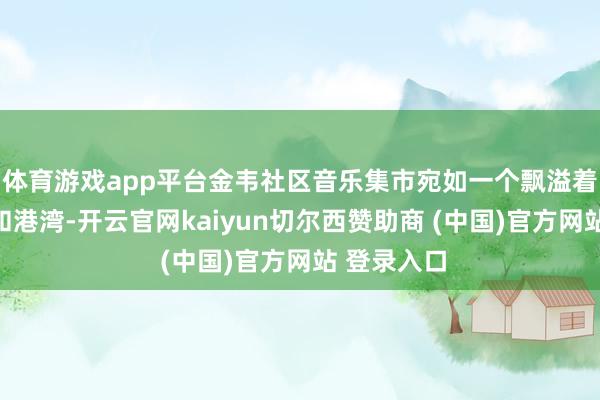 体育游戏app平台金韦社区音乐集市宛如一个飘溢着爱心的暖和港湾-开云官网kaiyun切尔西赞助商 (中国)官方网站 登录入口
