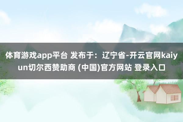 体育游戏app平台 发布于：辽宁省-开云官网kaiyun切尔西赞助商 (中国)官方网站 登录入口