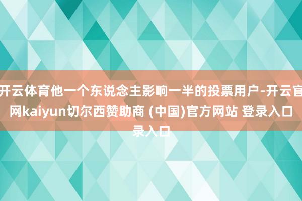 开云体育他一个东说念主影响一半的投票用户-开云官网kaiyun切尔西赞助商 (中国)官方网站 登录入口