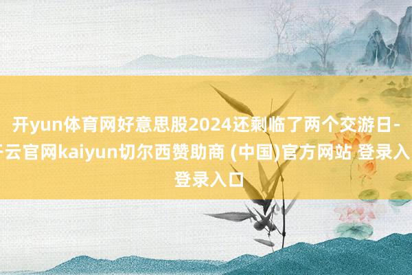 开yun体育网好意思股2024还剩临了两个交游日-开云官网kaiyun切尔西赞助商 (中国)官方网站 登录入口