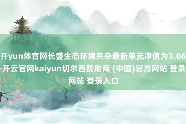 开yun体育网长盛生态环境夹杂最新单元净值为3.063元-开云官网kaiyun切尔西赞助商 (中国)官方网站 登录入口
