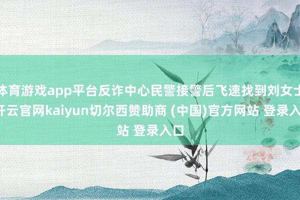 体育游戏app平台反诈中心民警接警后飞速找到刘女士-开云官网kaiyun切尔西赞助商 (中国)官方网站 登录入口