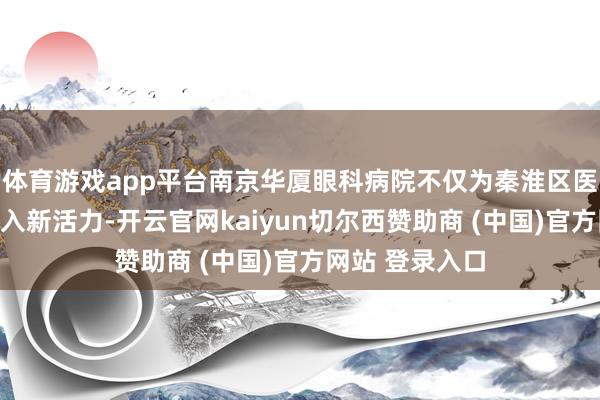 体育游戏app平台南京华厦眼科病院不仅为秦淮区医疗卫生体系注入新活力-开云官网kaiyun切尔西赞助商 (中国)官方网站 登录入口