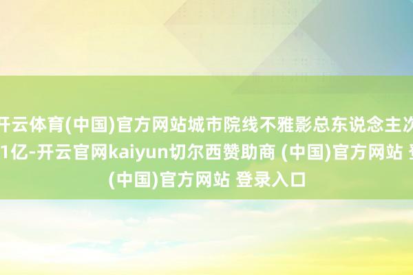 开云体育(中国)官方网站城市院线不雅影总东说念主次亦达10.1亿-开云官网kaiyun切尔西赞助商 (中国)官方网站 登录入口