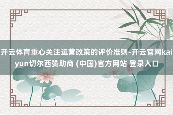 开云体育重心关注运营政策的评价准则-开云官网kaiyun切尔西赞助商 (中国)官方网站 登录入口