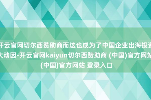 开云官网切尔西赞助商而这也成为了中国企业出海投资设厂的一大动因-开云官网kaiyun切尔西赞助商 (中国)官方网站 登录入口