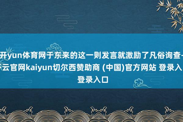 开yun体育网于东来的这一则发言就激励了凡俗询查-开云官网kaiyun切尔西赞助商 (中国)官方网站 登录入口