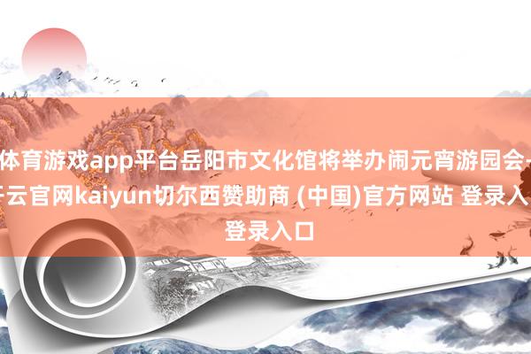 体育游戏app平台岳阳市文化馆将举办闹元宵游园会-开云官网kaiyun切尔西赞助商 (中国)官方网站 登录入口