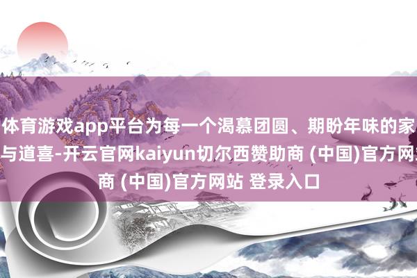体育游戏app平台为每一个渴慕团圆、期盼年味的家庭带去慈祥与道喜-开云官网kaiyun切尔西赞助商 (中国)官方网站 登录入口
