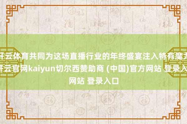 开云体育共同为这场直播行业的年终盛宴注入特有魔力-开云官网kaiyun切尔西赞助商 (中国)官方网站 登录入口