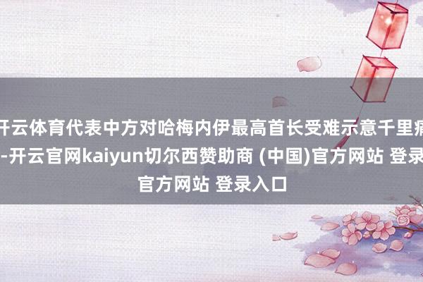 开云体育代表中方对哈梅内伊最高首长受难示意千里痛缅怀-开云官网kaiyun切尔西赞助商 (中国)官方网站 登录入口