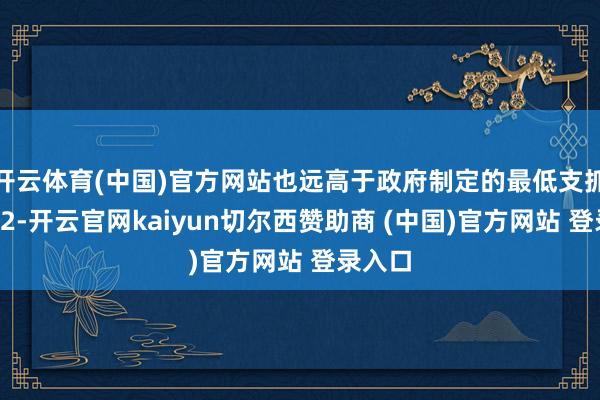 开云体育(中国)官方网站也远高于政府制定的最低支抓价钱22-开云官网kaiyun切尔西赞助商 (中国)官方网站 登录入口